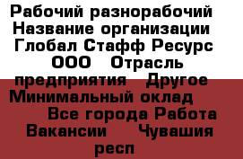 Рабочий-разнорабочий › Название организации ­ Глобал Стафф Ресурс, ООО › Отрасль предприятия ­ Другое › Минимальный оклад ­ 25 200 - Все города Работа » Вакансии   . Чувашия респ.